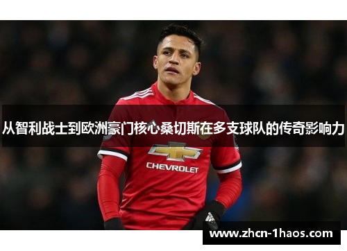 从智利战士到欧洲豪门核心桑切斯在多支球队的传奇影响力