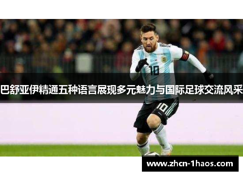 巴舒亚伊精通五种语言展现多元魅力与国际足球交流风采 巴舒亚伊精通五种语言展现多元魅力与国际足球交流风采