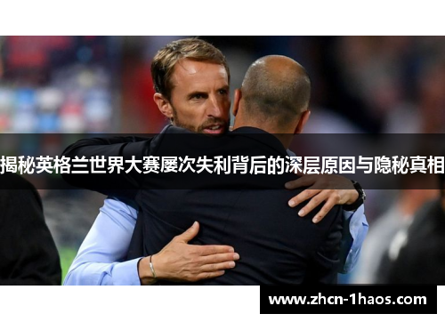 揭秘英格兰世界大赛屡次失利背后的深层原因与隐秘真相