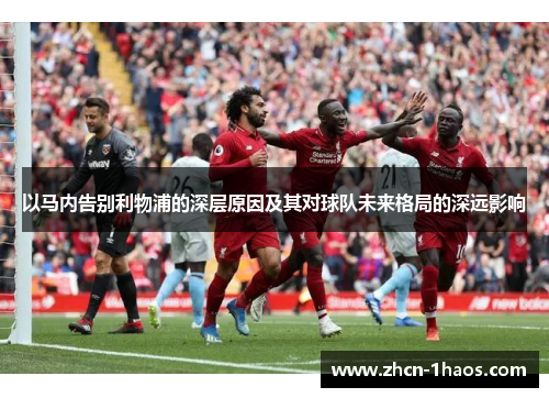 以马内告别利物浦的深层原因及其对球队未来格局的深远影响 以马内告别利物浦的深层原因及其对球队未来格局的深远影响