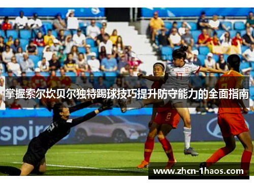 掌握索尔坎贝尔独特踢球技巧提升防守能力的全面指南