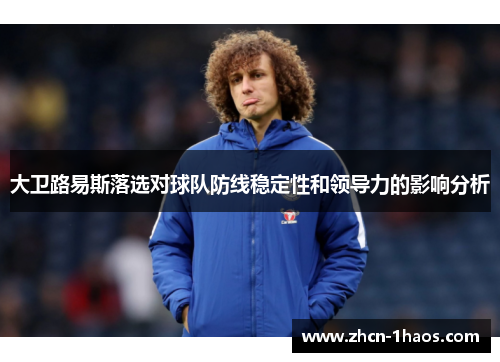 大卫路易斯落选对球队防线稳定性和领导力的影响分析 大卫路易斯落选对球队防线稳定性和领导力的影响分析