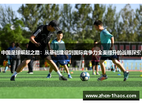 中国足球崛起之路：从基础建设到国际竞争力全面提升的战略探索