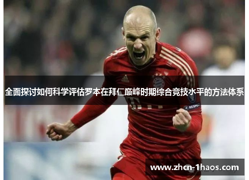 全面探讨如何科学评估罗本在拜仁巅峰时期综合竞技水平的方法体系