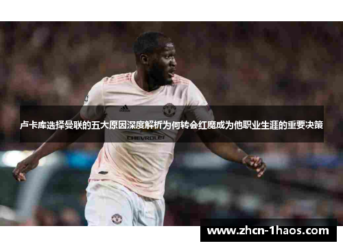 卢卡库选择曼联的五大原因深度解析为何转会红魔成为他职业生涯的重要决策