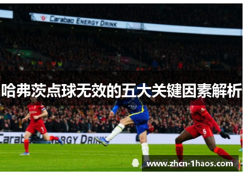 哈弗茨点球无效的五大关键因素解析 哈弗茨点球无效的五大关键因素解析