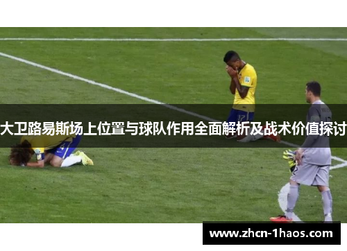 大卫路易斯场上位置与球队作用全面解析及战术价值探讨