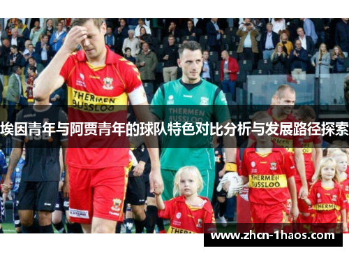 埃因青年与阿贾青年的球队特色对比分析与发展路径探索 埃因青年与阿贾青年的球队特色对比分析与发展路径探索