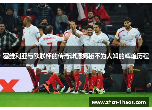 塞维利亚与欧联杯的传奇渊源揭秘不为人知的辉煌历程 塞维利亚与欧联杯的传奇渊源揭秘不为人知的辉煌历程