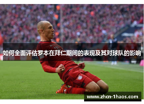 如何全面评估罗本在拜仁期间的表现及其对球队的影响 如何全面评估罗本在拜仁期间的表现及其对球队的影响