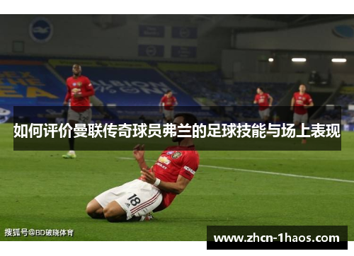 如何评价曼联传奇球员弗兰的足球技能与场上表现