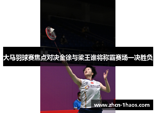 大马羽球赛焦点对决金徐与梁王谁将称霸赛场一决胜负 大马羽球赛焦点对决金徐与梁王谁将称霸赛场一决胜负