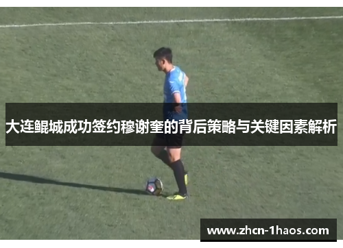 大连鲲城成功签约穆谢奎的背后策略与关键因素解析 大连鲲城成功签约穆谢奎的背后策略与关键因素解析