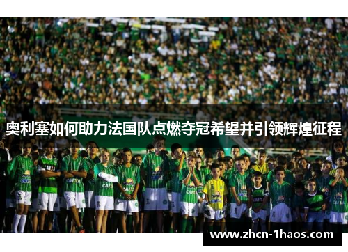 奥利塞如何助力法国队点燃夺冠希望并引领辉煌征程 奥利塞如何助力法国队点燃夺冠希望并引领辉煌征程