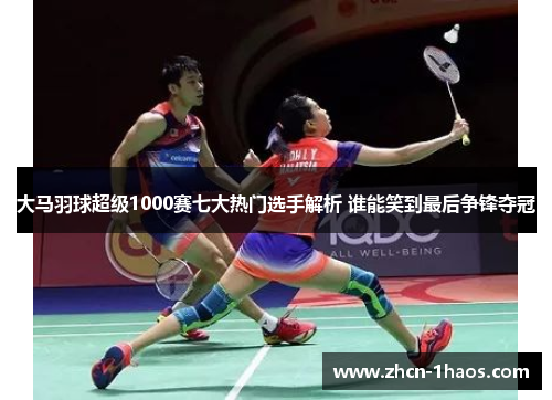 大马羽球超级1000赛七大热门选手解析 谁能笑到最后争锋夺冠 大马羽球超级1000赛七大热门选手解析 谁能笑到最后争锋夺冠