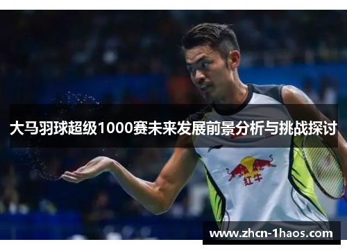 大马羽球超级1000赛未来发展前景分析与挑战探讨 大马羽球超级1000赛未来发展前景分析与挑战探讨