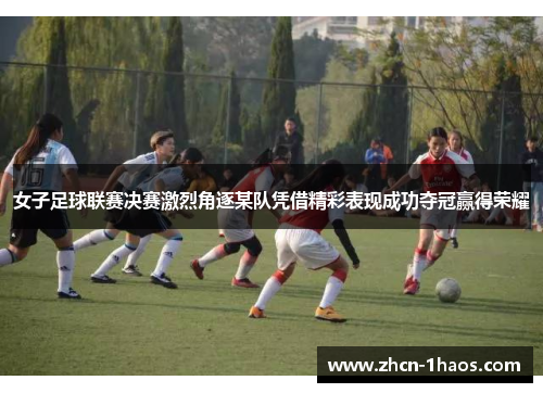 女子足球联赛决赛激烈角逐某队凭借精彩表现成功夺冠赢得荣耀