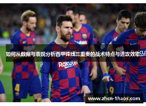 如何从数据与表现分析西甲锋线三重奏的战术特点与进攻效率