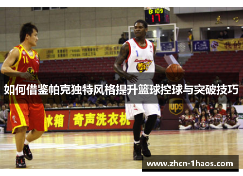 如何借鉴帕克独特风格提升篮球控球与突破技巧 如何借鉴帕克独特风格提升篮球控球与突破技巧