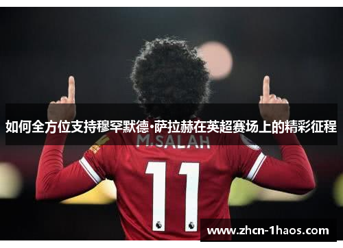 如何全方位支持穆罕默德·萨拉赫在英超赛场上的精彩征程 如何全方位支持穆罕默德·萨拉赫在英超赛场上的精彩征程