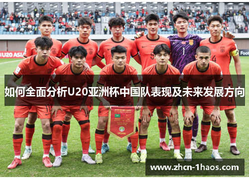 如何全面分析U20亚洲杯中国队表现及未来发展方向 如何全面分析U20亚洲杯中国队表现及未来发展方向