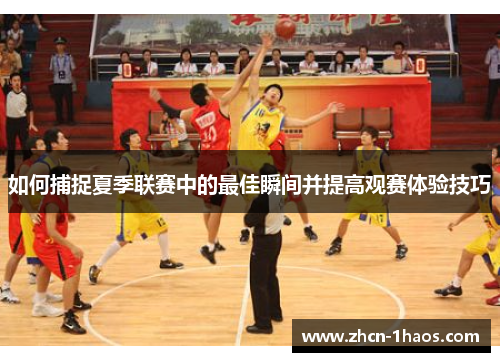 如何捕捉夏季联赛中的最佳瞬间并提高观赛体验技巧 如何捕捉夏季联赛中的最佳瞬间并提高观赛体验技巧