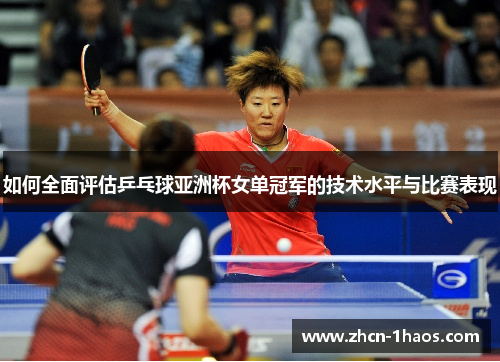 如何全面评估乒乓球亚洲杯女单冠军的技术水平与比赛表现 如何全面评估乒乓球亚洲杯女单冠军的技术水平与比赛表现