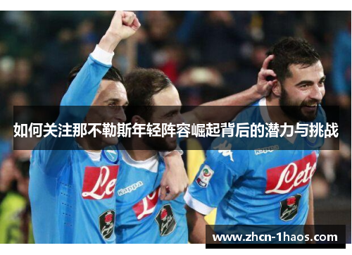 如何关注那不勒斯年轻阵容崛起背后的潜力与挑战 如何关注那不勒斯年轻阵容崛起背后的潜力与挑战