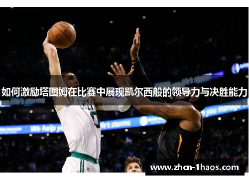 如何激励塔图姆在比赛中展现凯尔西般的领导力与决胜能力 如何激励塔图姆在比赛中展现凯尔西般的领导力与决胜能力
