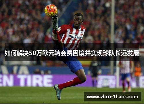 如何解决50万欧元转会费困境并实现球队长远发展