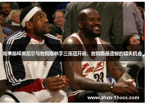 如果巅峰奥尼尔与詹姆斯联手三连冠开启，詹姆斯最遗憾的错失机会