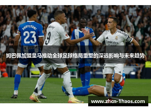 姆巴佩加盟皇马推动全球足球格局重塑的深远影响与未来趋势