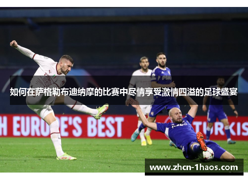 如何在萨格勒布迪纳摩的比赛中尽情享受激情四溢的足球盛宴 如何在萨格勒布迪纳摩的比赛中尽情享受激情四溢的足球盛宴