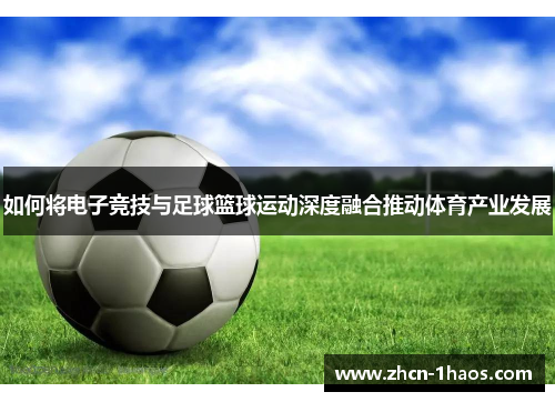 如何将电子竞技与足球篮球运动深度融合推动体育产业发展