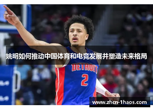 姚明如何推动中国体育和电竞发展并塑造未来格局