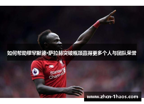 如何帮助穆罕默德·萨拉赫突破瓶颈赢得更多个人与团队荣誉