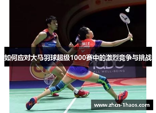 如何应对大马羽球超级1000赛中的激烈竞争与挑战