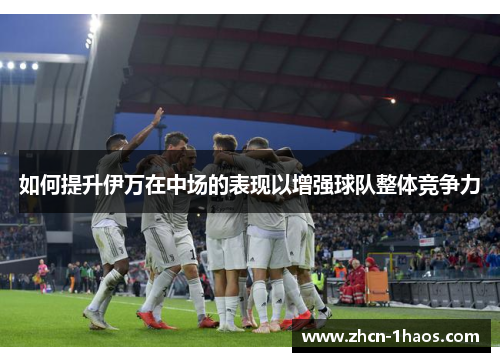 如何提升伊万在中场的表现以增强球队整体竞争力