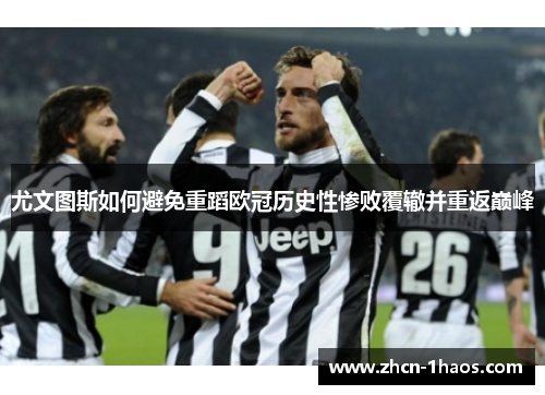 尤文图斯如何避免重蹈欧冠历史性惨败覆辙并重返巅峰