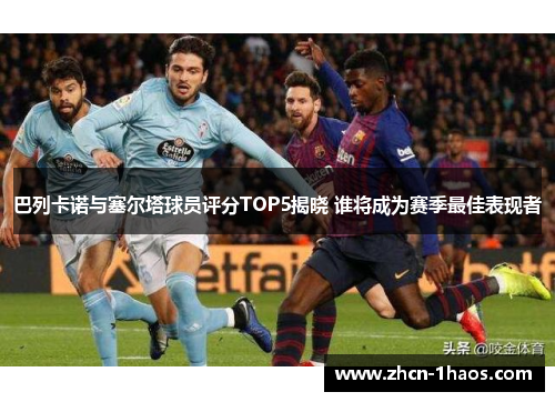 巴列卡诺与塞尔塔球员评分TOP5揭晓 谁将成为赛季最佳表现者