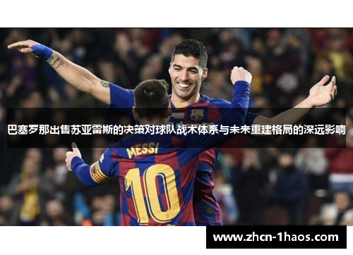 巴塞罗那出售苏亚雷斯的决策对球队战术体系与未来重建格局的深远影响