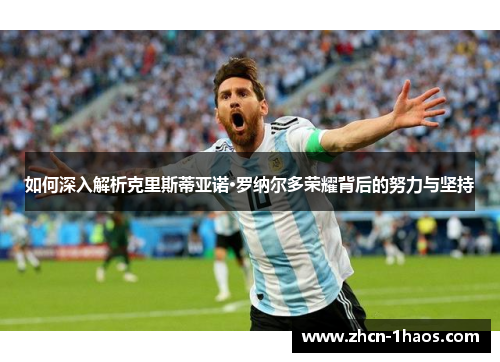 如何深入解析克里斯蒂亚诺·罗纳尔多荣耀背后的努力与坚持