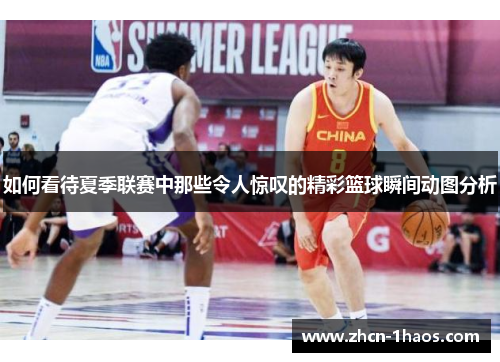 如何看待夏季联赛中那些令人惊叹的精彩篮球瞬间动图分析