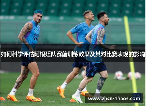 如何科学评估阿根廷队赛前训练效果及其对比赛表现的影响