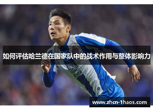 如何评估哈兰德在国家队中的战术作用与整体影响力