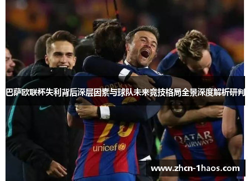 巴萨欧联杯失利背后深层因素与球队未来竞技格局全景深度解析研判
