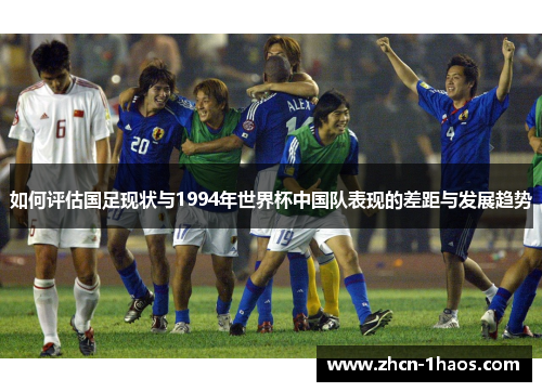 如何评估国足现状与1994年世界杯中国队表现的差距与发展趋势