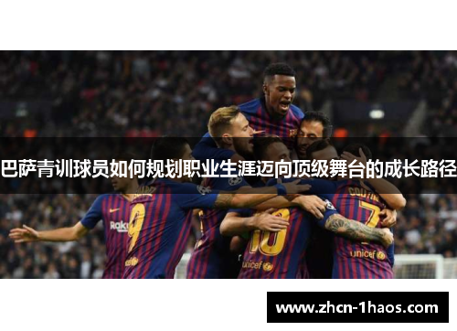 巴萨青训球员如何规划职业生涯迈向顶级舞台的成长路径