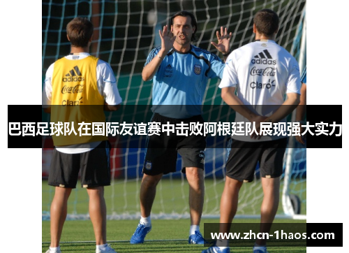 巴西足球队在国际友谊赛中击败阿根廷队展现强大实力