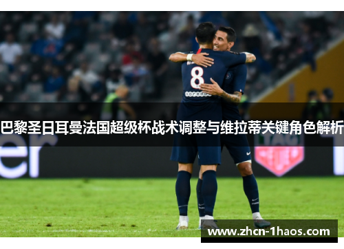 巴黎圣日耳曼法国超级杯战术调整与维拉蒂关键角色解析